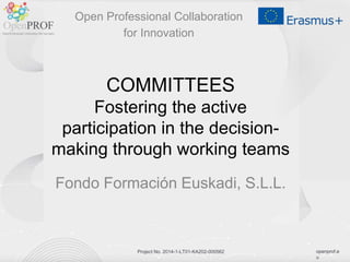 openprof.e
u
Project No. 2014-1-LT01-KA202-000562
COMMITTEES
Fostering the active
participation in the decision-
making through working teams
Open Professional Collaboration
for Innovation
Fondo Formación Euskadi, S.L.L.
 