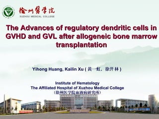 The Advances of regulatory dendritic cells inThe Advances of regulatory dendritic cells in
GVHD and GVL after allogeneic bone marrowGVHD and GVL after allogeneic bone marrow
transplantationtransplantation
Yihong Huang, Kailin Xu ( 黄一虹，徐 林开 )
Institute of Hematology
The Affiliated Hospital of Xuzhou Medical College
（徐州医学院血液病研究所）
 