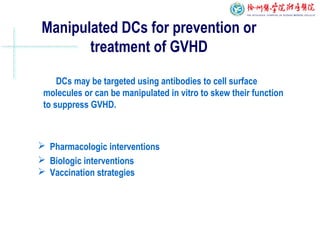 Manipulated DCs for prevention or
treatment of GVHD
DCs may be targeted using antibodies to cell surface
molecules or can be manipulated in vitro to skew their function
to suppress GVHD.
 Pharmacologic interventions
 Biologic interventions
 Vaccination strategies
 