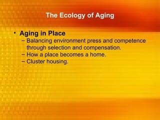 The Ecology of Aging

• Aging in Place
  – Balancing environment press and competence
    through selection and compensation.
  – How a place becomes a home.
  – Cluster housing.
 