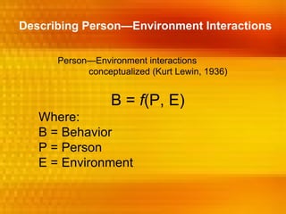 Describing Person—Environment Interactions

      Person—Environment interactions
            conceptualized (Kurt Lewin, 1936)


                  B = f(P, E)
   Where:
   B = Behavior
   P = Person
   E = Environment
 