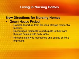 Living in Nursing Homes


New Directions for Nursing Homes
• Green House Project
  – Radical departure from the idea of large residential
    facilities
  – Encourages residents to participate in their care
    through helping with daily tasks
  – Personal dignity is maintained and quality of life is
    improved.
 