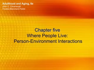 Adulthood and Aging, 6e
John C. Cavanaugh
Fredda Blanchard-Fields




                   Chapter five
                Where People Live:
           Person-Environment Interactions
 