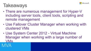 • There are numerous management for Hyper-V
including server tools, client tools, scripting and
remote management
• Use Failover Cluster Manager when working with
clustered VMs
• Use System Center 2012 - Virtual Machine
Manager when working with a large number of
VMs
 