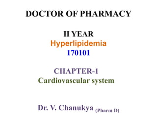 DOCTOR OF PHARMACY
II YEAR
Hyperlipidemia
170101
CHAPTER-1
Cardiovascular system
Dr. V. Chanukya (Pharm D)
 