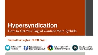 Hypersyndication
How to GetYour Digital Content More Eyeballs
Richard Harrington | RHED Pixel
plus.google.com/
+RichardHarrington
facebook.com/ 
RichHarringtonStuﬀ
linkedin.com/in/ 
richardharrington
twitter.com/
rhedpixel
 