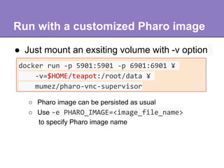 How to build your Docker image
● Prepare a Dockerfile (example: teapot-pharo-vnc-supervisor)
FROM mumez/pharo-vnc-supervis...