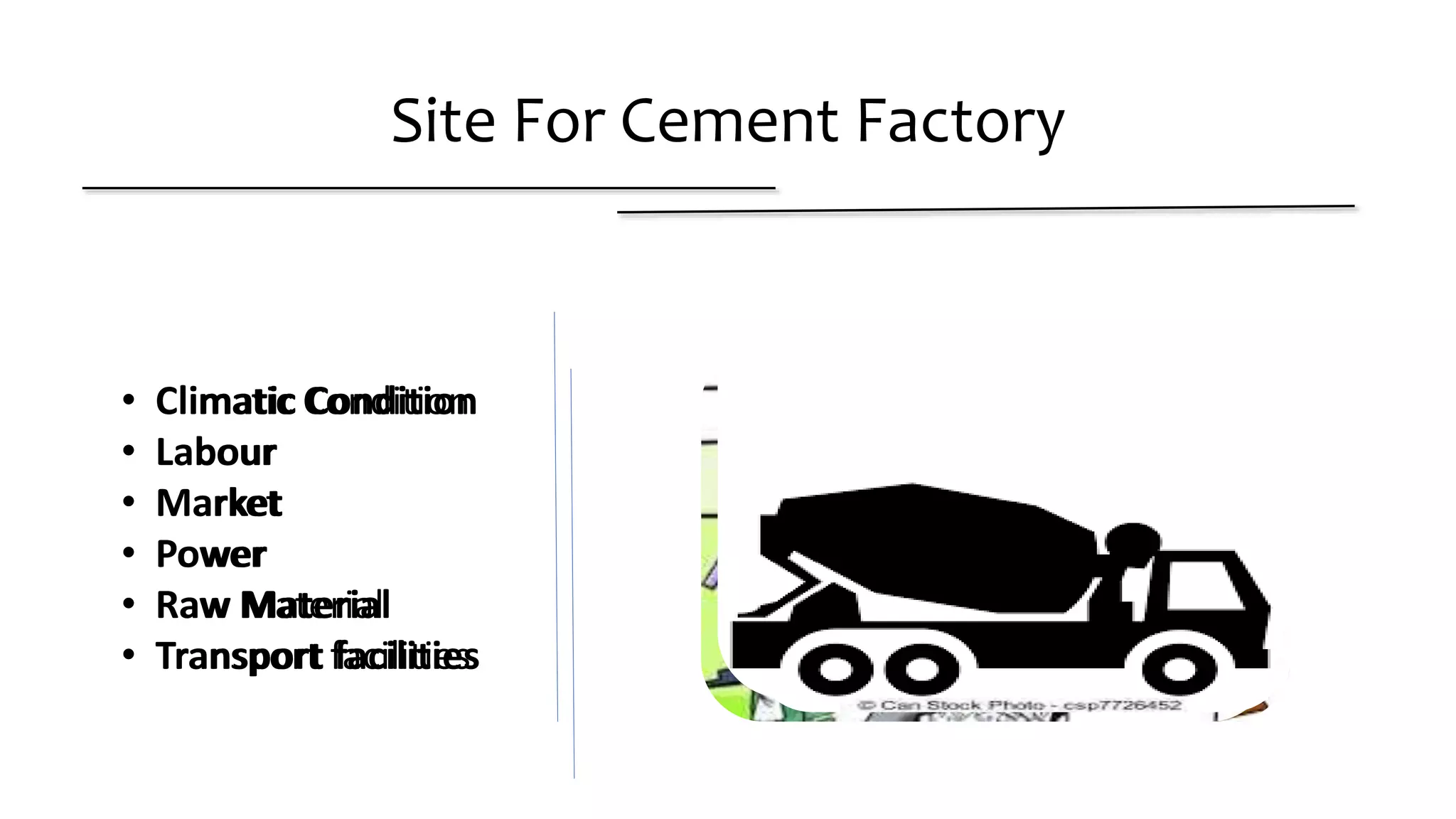 Site For Cement Factory
• Climatic Condition
• Labour
• Market
• Power
• Raw Material
• Transport facilities
• Climatic Condition
• Labour
• Market
• Power
• Raw Material
• Transport facilities
 