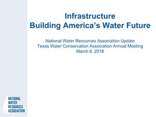 Infrastructure
Building America’s Water Future
National Water Resources Association Update
Texas Water Conservation Association Annual Meeting
March 8, 2018
 
