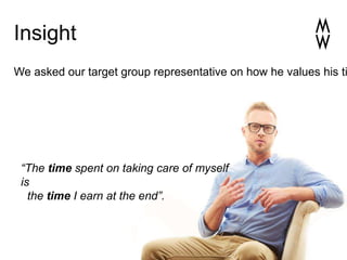 Insight
“The time spent on taking care of myself
is
the time I earn at the end”.
We asked our target group representative on how he values his ti
 