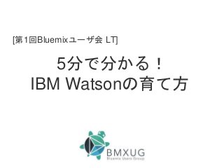 5分で分かる！
IBM Watsonの育て方
[第1回Bluemixユーザ会 LT]
 