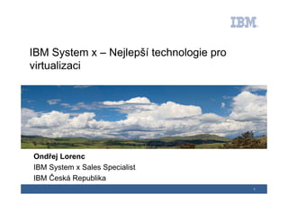 IBM System x – Nejlepší technologie pro
virtualizaci




Ondřej Lorenc
IBM System x Sales Specialist
IBM Česká Republika
                                          1
 