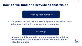 17
Tracking requirements
How do we fund and provide sponsorship?
• The person responsible for executing the Sponsorship mu...