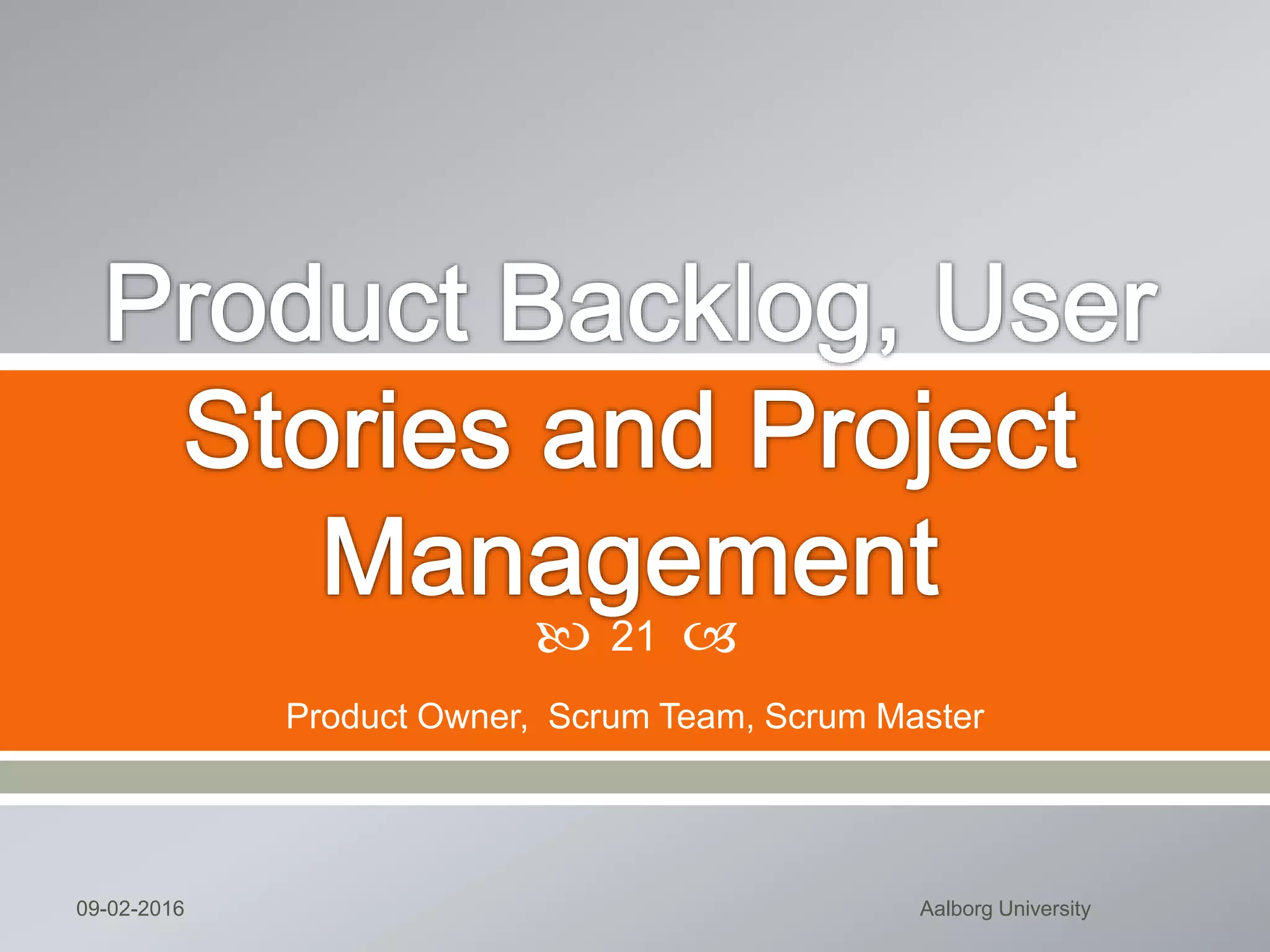  Scrum (the name is derived from an activity that occurs
during a rugby match) is an agile software development
method that was conceived by Jeff Sutherland and his
development team in the early 1990s.
 Backlog—a prioritized list of project requirements or
features that provide business value for the customer.
Items can be added to the backlog at any time (this is
how changes are introduced). The product manager
assesses the backlog and updates priorities as required.
 Sprints—consist of work units that are required to
achieve a requirement defined in the backlog that must
be fit into a predefined time-box (typically 1-4 weeks).
Mon, 13 Feb 2017 Aalborg University 21
 