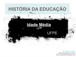 UFPE
Idade Média
Prof. Robson Santos
robssantoss@yahoo.com.br
http://robssantos.blogspot.com
HISTÓRIA DA EDUCAÇÃO
 