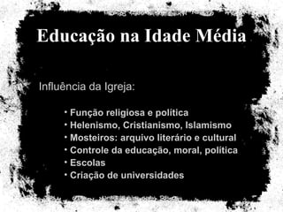 Educação na Idade Média Influência da Igreja: Função religiosa e política Helenismo, Cristianismo, Islamismo Mosteiros: arquivo literário e cultural Controle da educação, moral, política Escolas Criação de universidades 