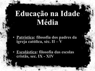 Educação na Idade Média Patrística : filosofia dos padres da igreja católica, séc. II – V Escolástica : filosofia das escolas cristãs, sec. IX - XIV 