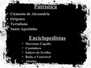 Patrística Clemente de Alexandria Orígenes Tertuliano Santo Agostinho Enciclopedistas Marciano Capella Cassiodoro Isidoro de Sevilha Beda, o Venerável Alcuíno 