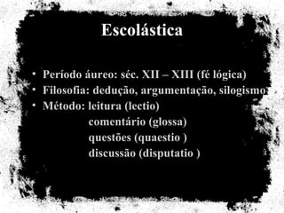 Escolástica Período áureo: séc. XII – XIII (fé lógica) Filosofia: dedução, argumentação, silogismo Método: leitura (lectio) comentário (glossa) questões (quaestio ) discussão (disputatio ) 