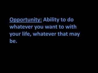 Opportunity: Ability to do
whatever you want to with
your life, whatever that may
be.
 