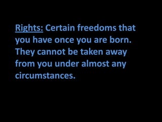 Rights: Certain freedoms that
you have once you are born.
They cannot be taken away
from you under almost any
circumstances.
 