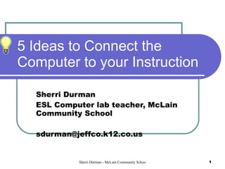 5 Ideas to Connect the Computer to your Instruction Sherri Durman ESL Computer lab teacher, McLain Community School [email_address] 