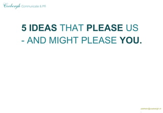 5 IDEAS THAT PLEASE US
- AND MIGHT PLEASE YOU.
piethein@coebergh.nl
 