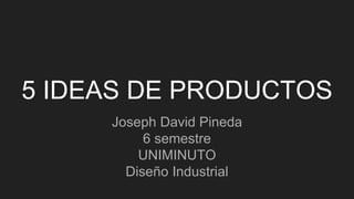 5 IDEAS DE PRODUCTOS
Joseph David Pineda
6 semestre
UNIMINUTO
Diseño Industrial
 
