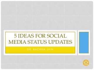 D R . R A C H N A J A I N
5 IDEAS FOR SOCIAL
MEDIA STATUS UPDATES
 