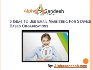5 IDEAS TO USE EMAIL MARKETING FOR SERVICE
BASED ORGANIZATIONS




                   By: Alphasandesh.com
 