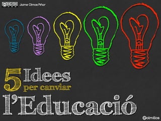 Jaime Olmos Piñar 
Idees per canviar 
5l’Educació 
@olmillos 
 