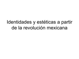Identidades y estéticas a partir
  de la revolución mexicana
 