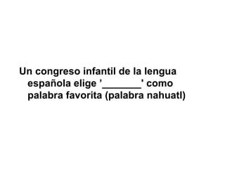 Un congreso infantil de la lengua
 española elige ’_______' como
 palabra favorita (palabra nahuatl)
 