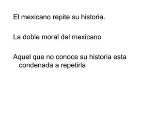 El mexicano repite su historia.

La doble moral del mexicano

Aquel que no conoce su historia esta
 condenada a repetirla
 