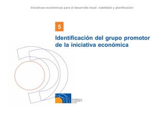 DESARROLLO
ECONÓMICO
LOCAL
5
Iniciativas económicas para el desarrollo local: viabilidad y planificación
Identificación del grupo promotor
de la iniciativa económica
 