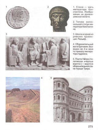 1. Елена — мать
императора Кон­
стантина. Изобра­
жение на древне­
римской монете.
2. Голова колос­
сальной статуи им­
ператора Константи­
на.
3. Школа в одной из
римских провин­
ций. Рельеф.
4. Оборонительный
вал в Британии. Воз­
веден во 2-м веке
по приказу импера­
тора Адриана.
5. Порта Нйгра (по-
латински «черные
ворота») — ворота в
оборонительной сте­
не города Трира.
275
 