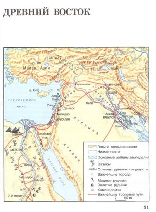 ДРЕВНИЙ ВОСТОК
и.Сеет
Ъ''Щра~
хаттуса!
..л-о в _ -
Малая Азия ТУШЯА
.архемиш
С Р Е Д И З Е М Кадеш
СидонМО Р Е
'Дамаск 1ШНуН1
Акка,а
ВАВИЛ01
М е гидд о
1ЕРУСАЛИМ
Синайский
 п-ов # ,
АХЕГАТС
7-й порог.
2-й порог,
0. Кипр ^
Арадд
4 п г Биол:
Горы и возвышенности
Низменности
Основные районы земледелия
-*>
Оазисы
ФИВЫ Столицы древних государств
1#
о Важнейшие города
%
л
) 
Л
с
da
Медные рудники
Золотые рудники
Каменоломни
 i Важнейшие торговые пути
0 150 кми»
31
 