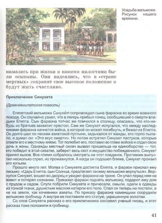 Усадьба вельможи.
Рисунок нашего
времени.
нимались при жизни и какими милостями бы­
ли осыпаны. Они надеялись, что в «стране
мертвых» сохранят свое высокое положение и
будут жить счастливо.
Приключения Синухета
(Древнеегипетская повесть)
Египетский вельможа Синухет сопровождал сына фараона во время военного
похода. Он случайно узнал, что в лагерь прибыл гонец, сообщивший о смерти вла­
дыки Египта. Сын фараона тотчас же помчался в столицу, опасаясь, что кто-ни-
будь из братьев захватит престол. Сам же Синухет испугался, что между наслед­
никами фараона начнется война, в которой он может погибнуть, и бежал из Египта.
Он долго шел по пескам азиатской пустыни, задыхался от жажды, его горло пыла­
ло, и думал он: «Это вкус смерти». Но потом встретил Синухет пастухов, которые
отвели его к местному князю. Тот полюбил его, поставил во главе войска и отдал свою
дочь в жены. Однажды местный силач вызвал пришельца на единоборство — тот,
кто победит в этой схватке, заберет весь скот и имущество побежденного. Синухет
принял вызов. Все племя собралось смотреть на этот поединок. Противник выпус­
тил несколько стрел, но промахнулся. А когда он подошел ближе, Синухет пронзил
его копьем.
Прошло много лет. Молва о Синухете достигла Египта, и фараон прислал ему
письмо: «Царь Египта, сын Солнца, предлагает своему вельможе вернуться». Вер­
нулся Синухет, вошел во дворец и увидел фараона на троне. Он упал перед ним на
живот и потерял сознание. Приказал фараон поднять вельможу, подарил ему дом
с прудом и садом. Слуги побрили Синухета и причесали, омыли, одели в одежды
из тонкой ткани, душистым маслом натерли его тело. Спал он теперь на постели, а
не на земле, как кочевники азиаты. По приказу фараона каменщики соорудили
вельможе гробницу. А внутри ее поставили его статую, украшенную золотом.
Со слов Синухета рассказ о его приключениях составил ученый писец, и этот
рассказ тоже положили в гробницу.
41
 