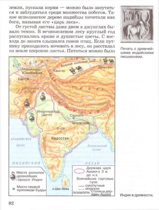 земли, пускали корни — можно было запутать­
ся и заблудиться среди множества побегов. Та­
кое исполинское дерево индийцы почитали как
бога, называя его «царь леса».
От густой листвы даже днем в джунглях бы­
вало темно. В вечнозеленом лесу круглый год
распускались яркие и душистые цветы. С вос­
хода до заката слышался гомон птиц. Если пут­
нику приходилось ночевать в лесу, он расстилал
на земле широкие листья. Питаться можно было
Печать с древней­
шими индийскими
письменами.
Индия в древности.
Индрапра!
Ш (Дели)
ПАТАЛИПУТИ
Индостан
Бенгальский
залив
Мараканда| щ ш
(Самарканд)
Бактра
Р&трспаиа
у|Кабуд)
Sesv
•• Кашгар
Дуньхуан
t
о.Шри-Ланка
'<*£68
АРАВИИСКОЕ
МОРЕ
Г:
и н д и й ск и й 
______________ . V
т Места раскопок^
За древнейших
городов Индии
Место первой
° проповеди Будды
О К Е А Н ________
....... Держава царя
Ашоки в 3 в.
до н.э.
Важнейшие торговые
пути:
---- сухопутные
__ морские
[п Д Т А Л И П У Г р Г с Д а д е р -
92
 