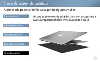 fu
A qualidade pode ser definida segundo algumas visões
Transcendental        Mistura os conceitos de excelência e valor, destacando a
                      inversa proporcionalidade entre qualidade e preço

Baseada no Produto



Baseada no Usuário



Baseada na Produção



Baseada no Valor
 