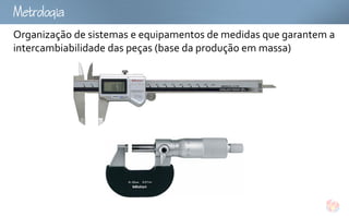 Mtoog
Organização de sistemas e equipamentos de medidas que garantem a
intercambiabilidade das peças (base da produção em massa)
 