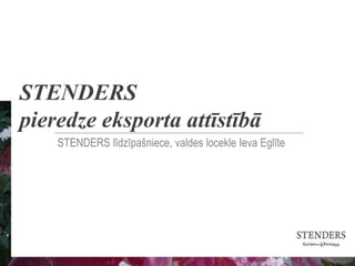 STENDERS
pieredze eksporta attīstībā
STENDERS līdzīpašniece, valdes locekle Ieva Eglīte
 