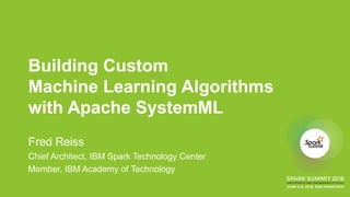 Building Custom
Machine Learning Algorithms
with Apache SystemML
Fred Reiss
Chief Architect, IBM Spark Technology Center
Member, IBM Academy of Technology
 