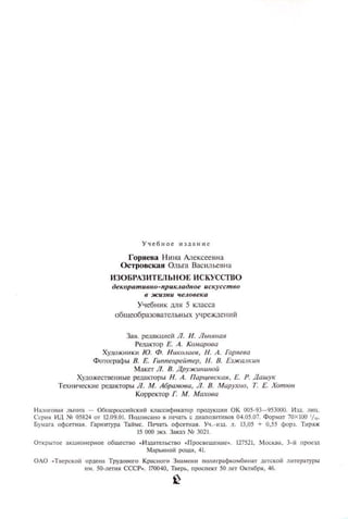 ГQряева Н ина Алексеевна
Островская Ольга Василы::mщ
ИЗОБРдЗ ИТFЛЬ Н ОЕ II СКУССГВО
де.щрumUНJШ - nРUК.llu дое uс-уссmво
У'JебюtКд1tJ.1 5 класса
общеобразовательных учреЖдений
За~. редаК цftсй Л. И. ЛЫlJiltйЯ
Ре.'lЗКТОР Е. А. Кшшрова
Хущ,жн Jtк Ю. Ф. НIJКtLшен, Н. А. Горяева
ФОТОI1Jшj, ы В. Е. ruenpeiimep, 11. В. Езжалu
Макет Л. В. Дру.ЖUIIU/mЙ
Художествен ные редакторы Н. А. ПUРЩ'СUJl, Е. Р. Дашу
ТеХНИ'lеские редакторы Л. М. Абрuмvвu, Л. В. МиРУХIIО, Т. Е. Хоmюlt
Корректорг. М. Mиxvвa
Н~оro,,я л ьгота - ()(;I IIС(ЮССИЙСК't~ классифltКЗТОР Про;!)lЩИ ОК 005-93-953000. Им. Ли
Ccp~~ ид .~ 05824 .Т 12.09.01. ПЩЩ ИСНО в пс',аTh с ilиаПО]]ПЯВОБ 04.05.07. Фор_'шт 70Xl00 '/ .
Буага офС'тя ая _ ГаРЮIТУР Тайс _ ПС'lа;ь офсстиа~ . У . - И].1. д. 13,05 + 0,55 !юpJ. Тщщ,.;:
15000жзЗака)МЗ021
Открыт, акuионерное обшест во ' И З.1аТ~lЪСТВО . Проев. шени, 127521, Москва. 3-1; Ilроез..1
Марьяяой рошя,41
ОДА . Т коЙ 0p'lOHa Трудоorо Крас ого З,шмсни lюлигрФкби.т детской .~.tTepaтyp'
 _ 5(I-Д:fЯЯ ССС Р•. 170040. Тврь, Ilроспект 50 лст Октбрн. 46.
 