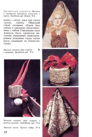 He3IetT',;j худож .... К. ЖеНщн....
• тороrteЦIIОМ жемчужном КOKOWHlle ..
II/IiITKe. {kIiO::IiOR губ. fЮю1Ю 19 д.
КОШМ- петух, кика или кичка
(утка), сорока. Образный
строй rOJlOBHЫX уборов был
связан н народных представле­
ниях с небом. Свисающие нити
жемчуга, бусы, ожерелья, ви­
сочны е украшения СИ МВOJIизи­
рО8али дождевые струи, капли
росы, падающие на зе млю-ма­
тушку.
Жetocкм,;j rOJlOIlНO,;j убор Q9OКiI
t махрам.... Орлo8t;КОR щ6., 19 8.
Женскм,;j МilTOK. Ajcr;liuii Се8ер, 19 8.
ss
 