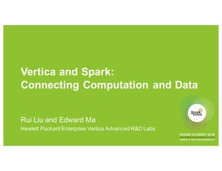Vertica and Spark:
Connecting Computation and Data
Rui Liu and Edward Ma
Hewlett Packard Enterprise Vertica Advanced R&D Labs
 
