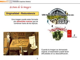 Lectura de la imagen Originalidad - Redundancia Una imagen puede estar formada por  elementos nuevos  que se combinan fuera de los tópicos. Cuando la imagen es demasiado original, el espectador puede tener dificultades en su descodificación. 