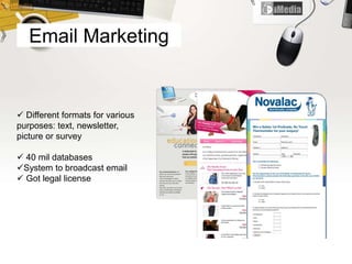 Email Marketing
 Different formats for various
purposes: text, newsletter,
picture or survey
 40 mil databases
System to broadcast email
 Got legal license
 