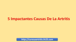 http://curesuartritis.lir25.com
5 Impactantes Causas De La Artritis
 