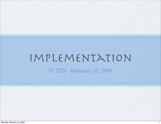 Implementation
                              IT 7220 - February 17, 2009




Monday, February 16, 2009                                   1
 